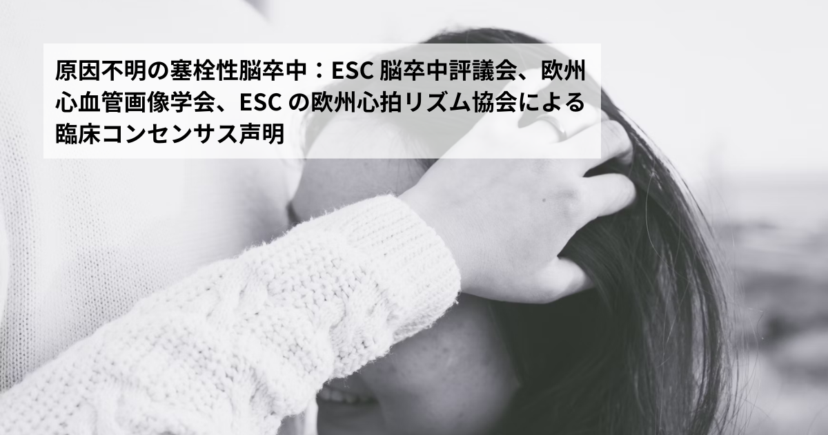 原因不明の塞栓性脳卒中：ESC 脳卒中評議会、欧州心血管画像学会、ESC の欧州心拍リズム協会による臨床コンセンサス声明